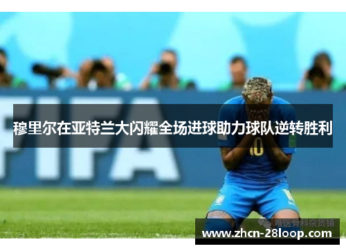 穆里尔在亚特兰大闪耀全场进球助力球队逆转胜利