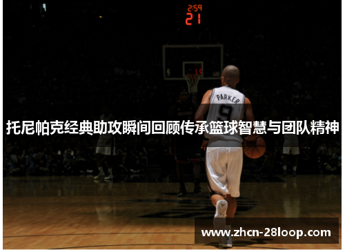 托尼帕克经典助攻瞬间回顾传承篮球智慧与团队精神