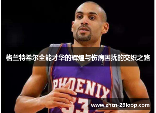 格兰特希尔全能才华的辉煌与伤病困扰的交织之路
