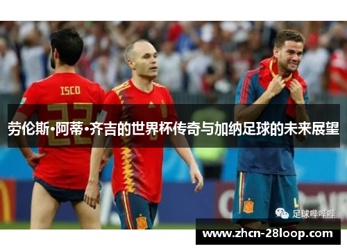 劳伦斯·阿蒂·齐吉的世界杯传奇与加纳足球的未来展望