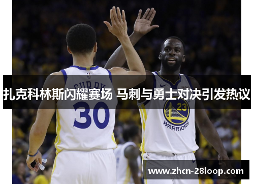 扎克科林斯闪耀赛场 马刺与勇士对决引发热议