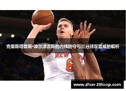 克里斯塔普斯·波尔津吉斯的内线防守与三分球双重威胁解析