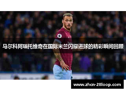 马尔科阿瑙托维奇在国际米兰闪耀进球的精彩瞬间回顾
