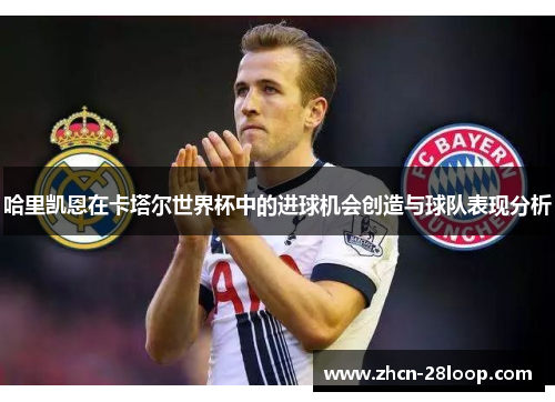 哈里凯恩在卡塔尔世界杯中的进球机会创造与球队表现分析