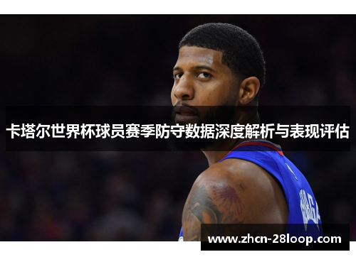 卡塔尔世界杯球员赛季防守数据深度解析与表现评估