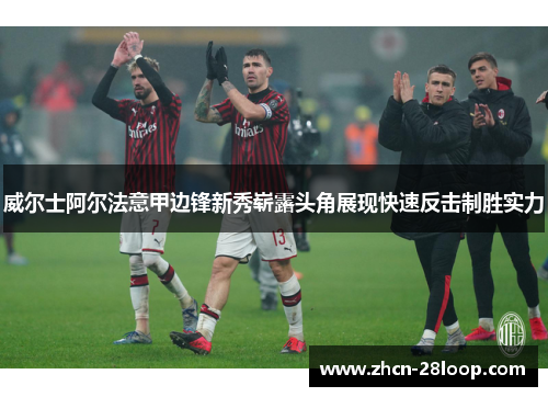 威尔士阿尔法意甲边锋新秀崭露头角展现快速反击制胜实力