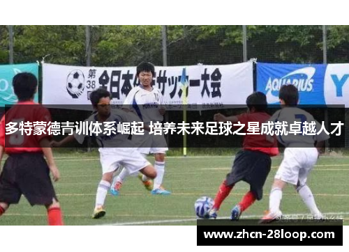 多特蒙德青训体系崛起 培养未来足球之星成就卓越人才