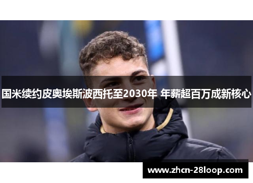国米续约皮奥埃斯波西托至2030年 年薪超百万成新核心