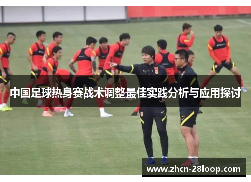 中国足球热身赛战术调整最佳实践分析与应用探讨