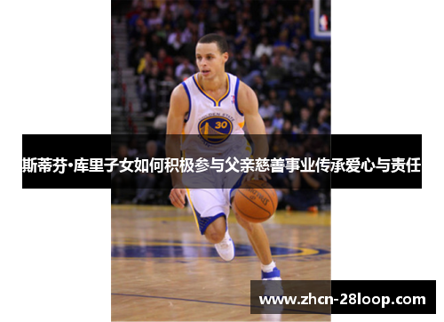 斯蒂芬·库里子女如何积极参与父亲慈善事业传承爱心与责任