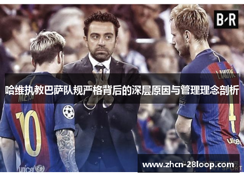 哈维执教巴萨队规严格背后的深层原因与管理理念剖析