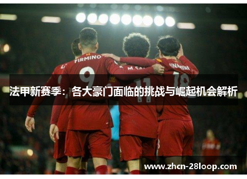 法甲新赛季：各大豪门面临的挑战与崛起机会解析