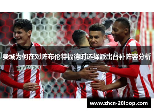 曼城为何在对阵布伦特福德时选择派出替补阵容分析