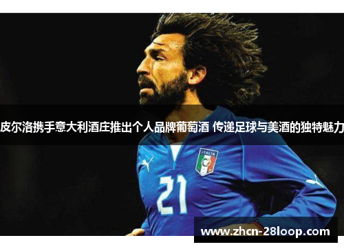 皮尔洛携手意大利酒庄推出个人品牌葡萄酒 传递足球与美酒的独特魅力