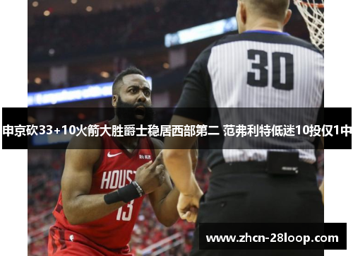 申京砍33+10火箭大胜爵士稳居西部第二 范弗利特低迷10投仅1中