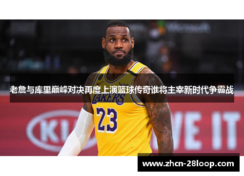 老詹与库里巅峰对决再度上演篮球传奇谁将主宰新时代争霸战