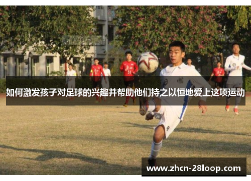 如何激发孩子对足球的兴趣并帮助他们持之以恒地爱上这项运动