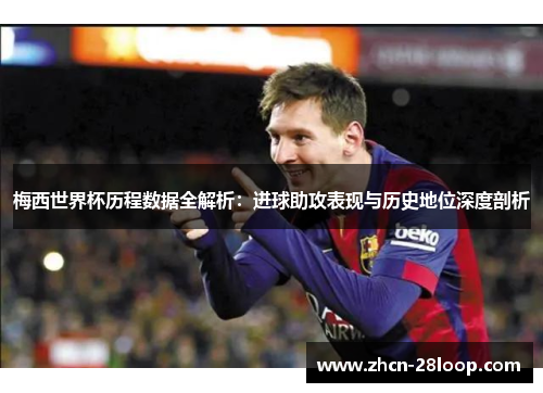 梅西世界杯历程数据全解析：进球助攻表现与历史地位深度剖析