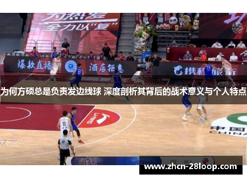 为何方硕总是负责发边线球 深度剖析其背后的战术意义与个人特点