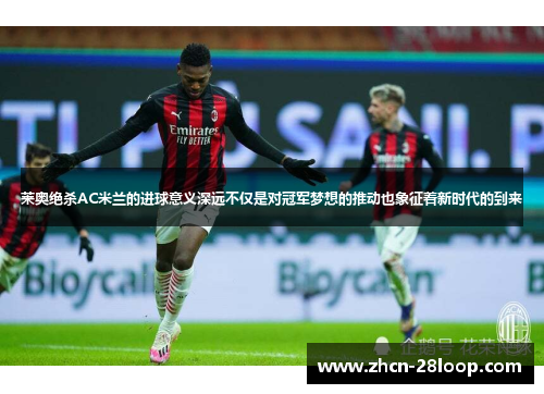 莱奥绝杀AC米兰的进球意义深远不仅是对冠军梦想的推动也象征着新时代的到来