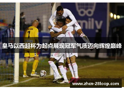 皇马以西超杯为起点展现冠军气质迈向辉煌巅峰