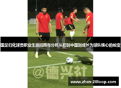 国足归化球员职业生涯回顾与分析从初到中国到成长为球队核心的蜕变