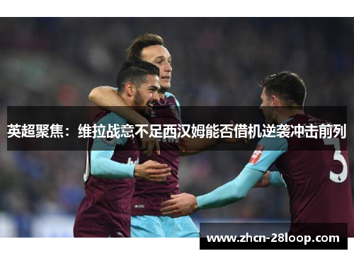 英超聚焦：维拉战意不足西汉姆能否借机逆袭冲击前列