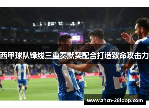 西甲球队锋线三重奏默契配合打造致命攻击力
