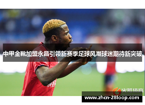 中甲金靴加盟永昌引领新赛季足球风潮球迷期待新突破