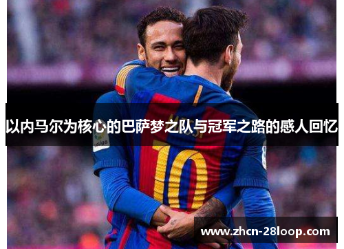 以内马尔为核心的巴萨梦之队与冠军之路的感人回忆