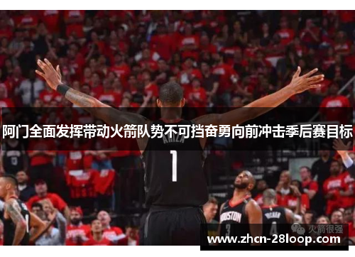 阿门全面发挥带动火箭队势不可挡奋勇向前冲击季后赛目标