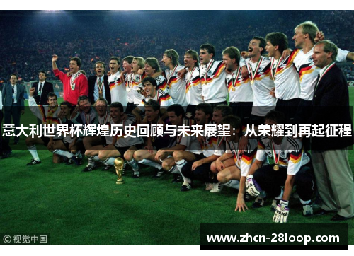 意大利世界杯辉煌历史回顾与未来展望：从荣耀到再起征程