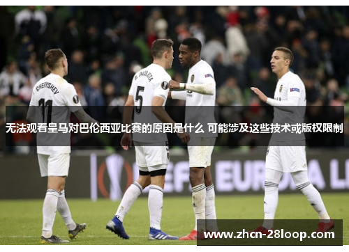 无法观看皇马对巴伦西亚比赛的原因是什么 可能涉及这些技术或版权限制