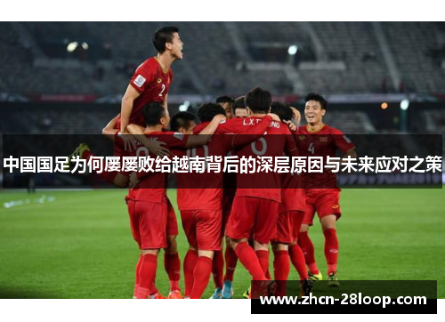 中国国足为何屡屡败给越南背后的深层原因与未来应对之策