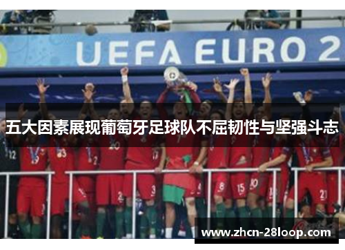 五大因素展现葡萄牙足球队不屈韧性与坚强斗志