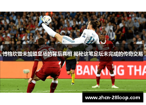 博格坎普未加盟皇马的背后真相 揭秘这笔足坛未完成的传奇交易