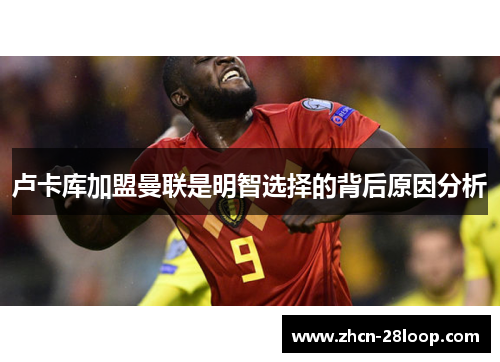 卢卡库加盟曼联是明智选择的背后原因分析