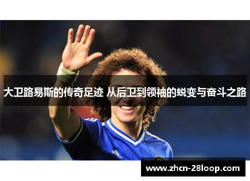 大卫路易斯的传奇足迹 从后卫到领袖的蜕变与奋斗之路