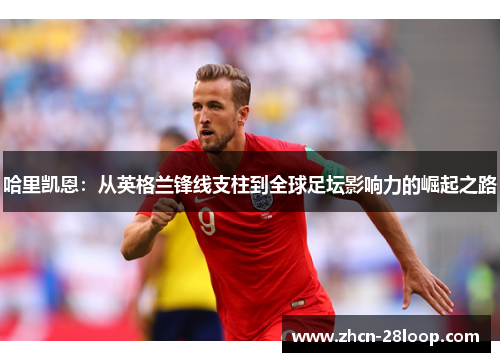 哈里凯恩：从英格兰锋线支柱到全球足坛影响力的崛起之路