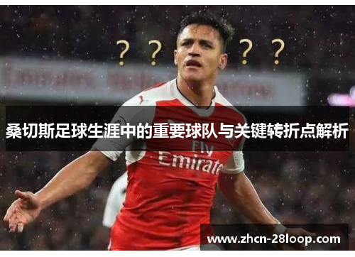 桑切斯足球生涯中的重要球队与关键转折点解析