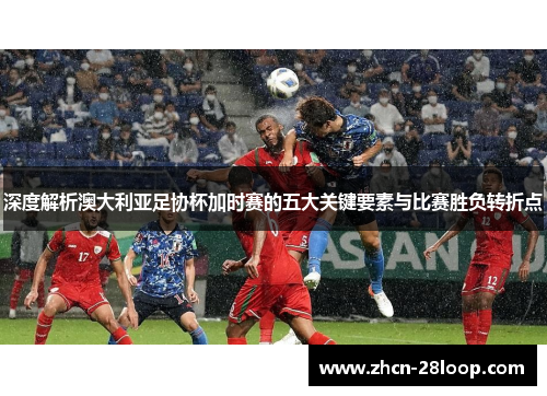 深度解析澳大利亚足协杯加时赛的五大关键要素与比赛胜负转折点