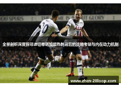 全景剖析深度探寻波切蒂诺加盟热刺背后的战略考量与内在动力机制